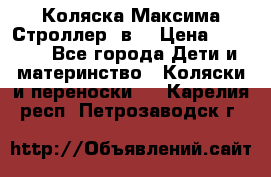 Коляска Максима Строллер 2в1 › Цена ­ 8 500 - Все города Дети и материнство » Коляски и переноски   . Карелия респ.,Петрозаводск г.